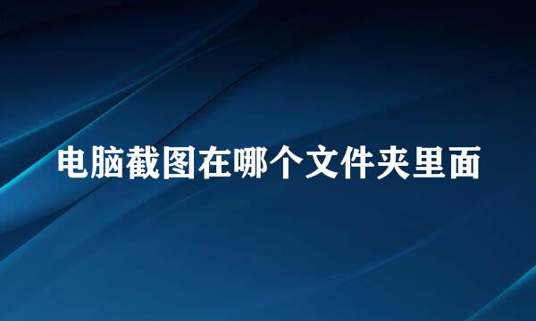 电脑截图在哪个文件夹里面