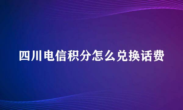 四川电信积分怎么兑换话费