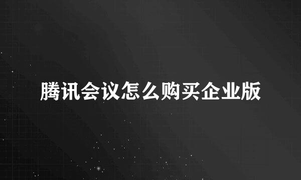 腾讯会议怎么购买企业版