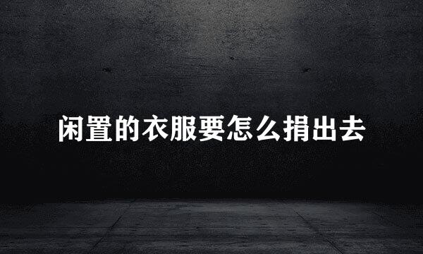 闲置的衣服要怎么捐出去