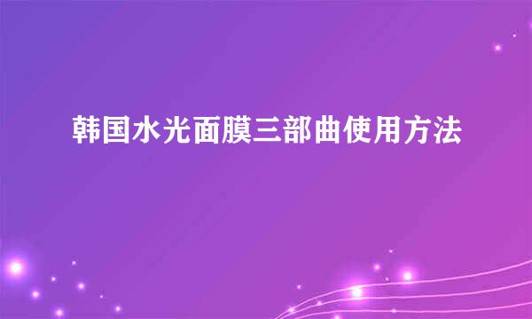 韩国水光面膜三部曲使用方法