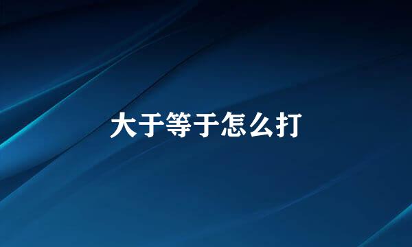 大于等于怎么打