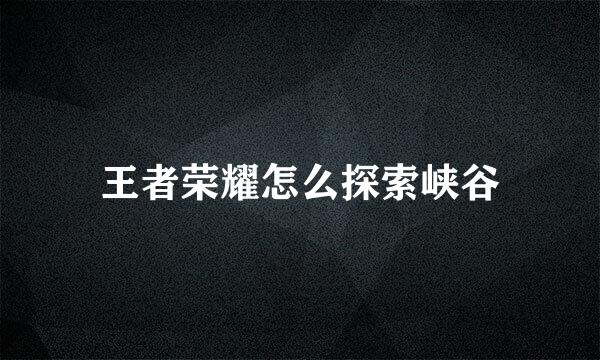 王者荣耀怎么探索峡谷