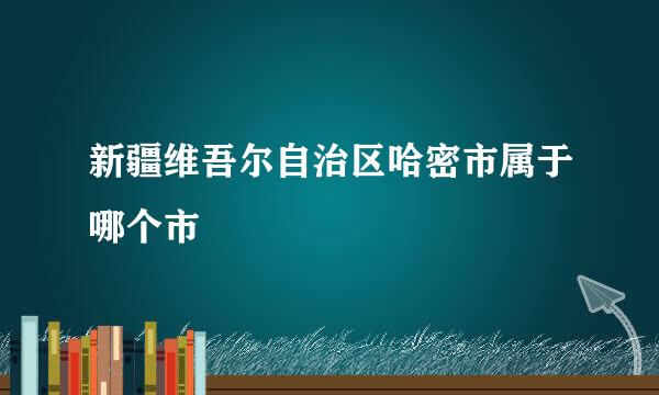 新疆维吾尔自治区哈密市属于哪个市