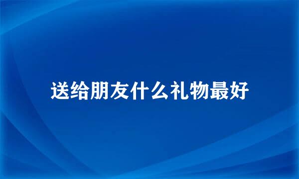 送给朋友什么礼物最好