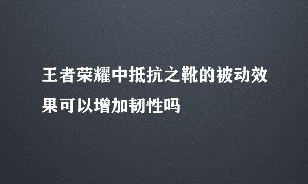 王者荣耀中抵抗之靴的被动效果可以增加韧性吗