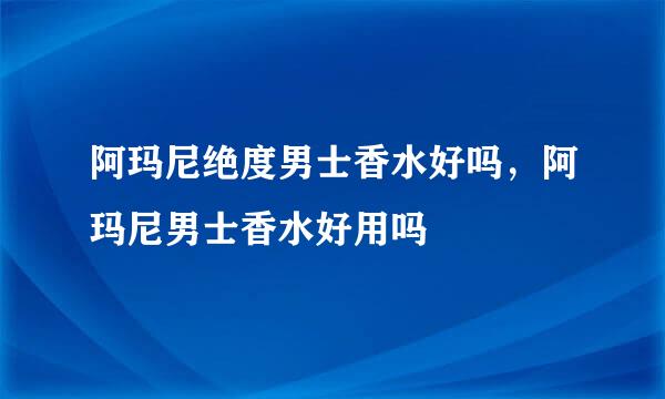 阿玛尼绝度男士香水好吗，阿玛尼男士香水好用吗