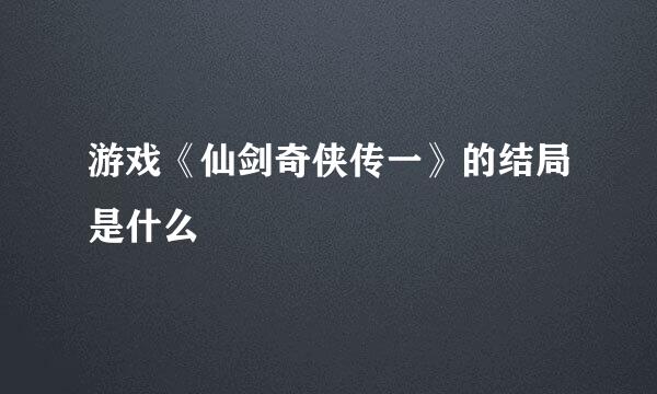 游戏《仙剑奇侠传一》的结局是什么