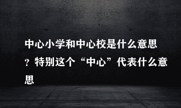 中心小学和中心校是什么意思？特别这个“中心”代表什么意思