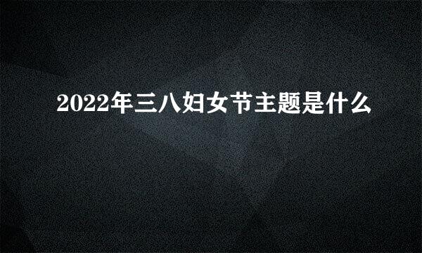 2022年三八妇女节主题是什么