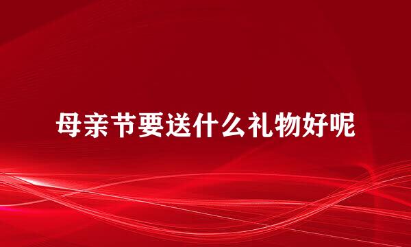 母亲节要送什么礼物好呢