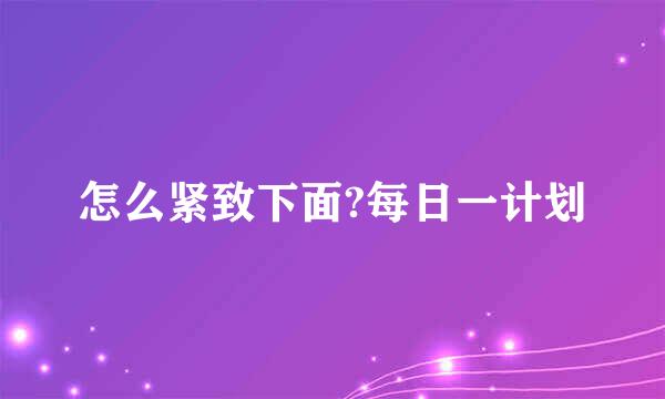 怎么紧致下面?每日一计划