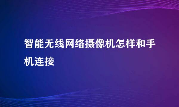 智能无线网络摄像机怎样和手机连接
