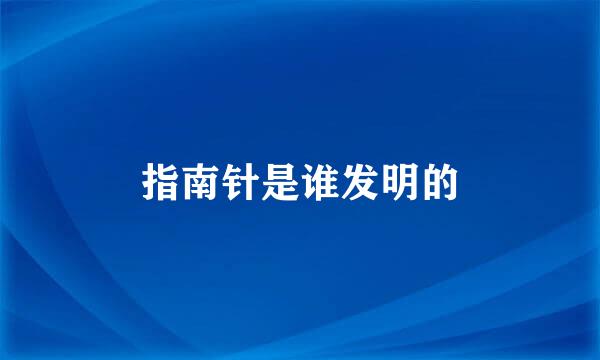 指南针是谁发明的