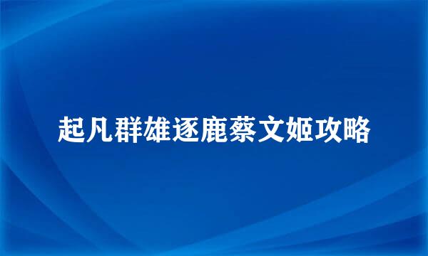 起凡群雄逐鹿蔡文姬攻略