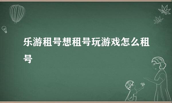 乐游租号想租号玩游戏怎么租号