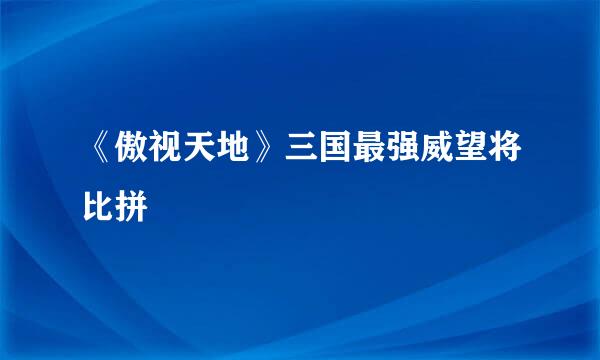 《傲视天地》三国最强威望将比拼