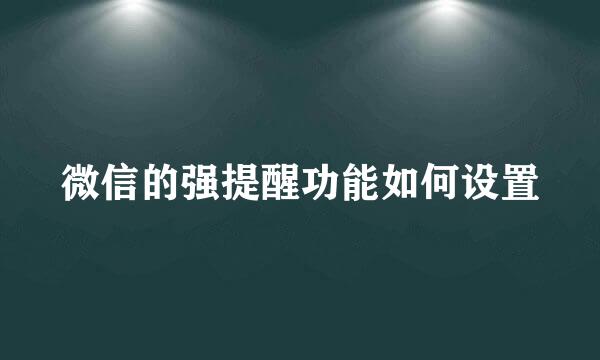微信的强提醒功能如何设置