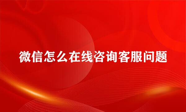 微信怎么在线咨询客服问题
