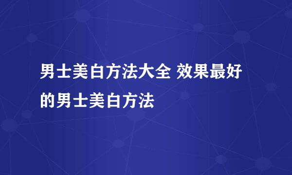 男士美白方法大全 效果最好的男士美白方法