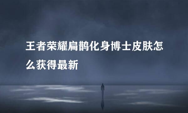 王者荣耀扁鹊化身博士皮肤怎么获得最新