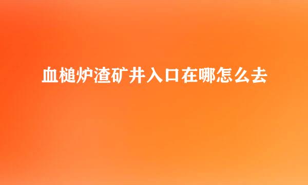 血槌炉渣矿井入口在哪怎么去