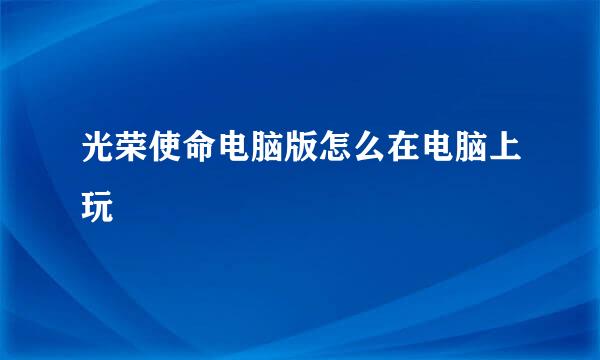 光荣使命电脑版怎么在电脑上玩