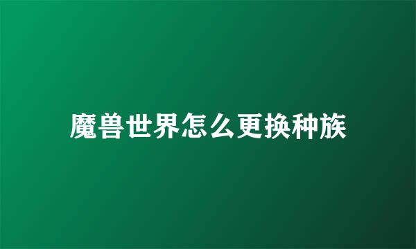 魔兽世界怎么更换种族