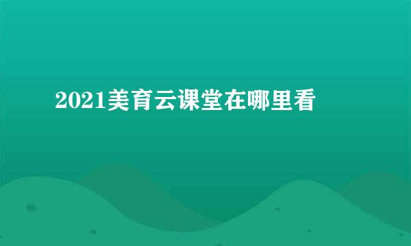 2021美育云课堂在哪里看