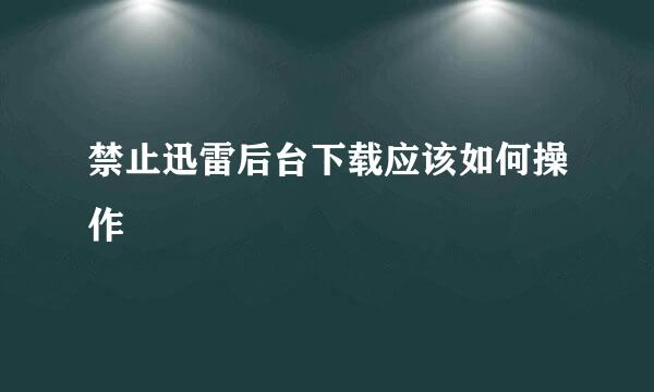 禁止迅雷后台下载应该如何操作