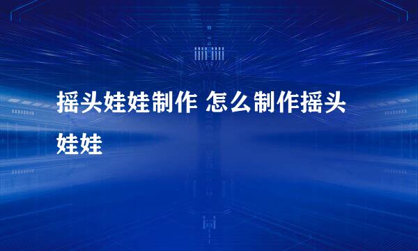 摇头娃娃制作 怎么制作摇头娃娃