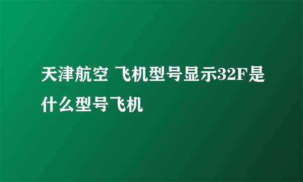 天津航空 飞机型号显示32F是什么型号飞机