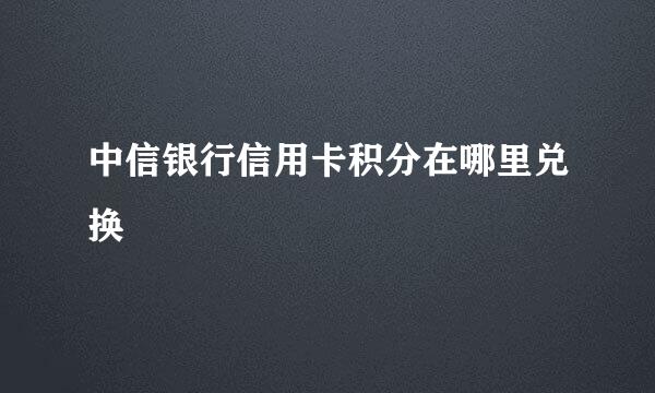 中信银行信用卡积分在哪里兑换