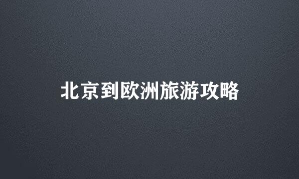 北京到欧洲旅游攻略