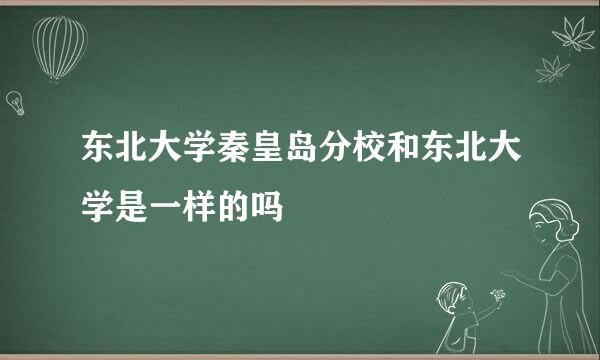东北大学秦皇岛分校和东北大学是一样的吗