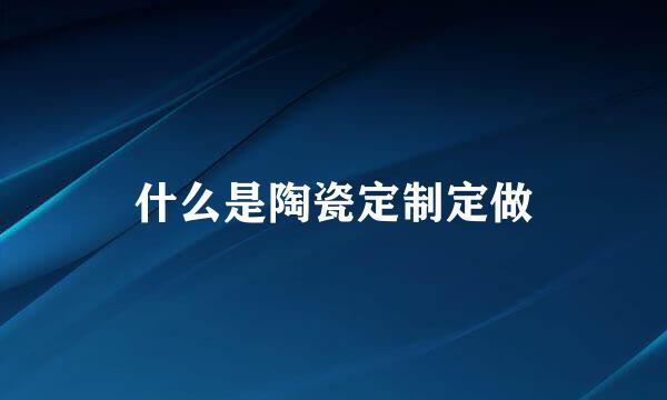 什么是陶瓷定制定做
