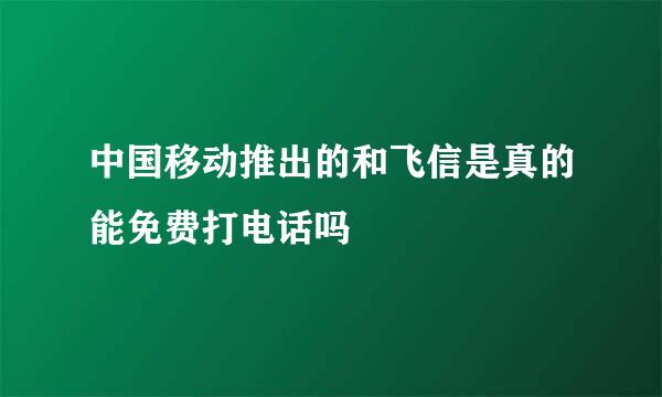 中国移动推出的和飞信是真的能免费打电话吗