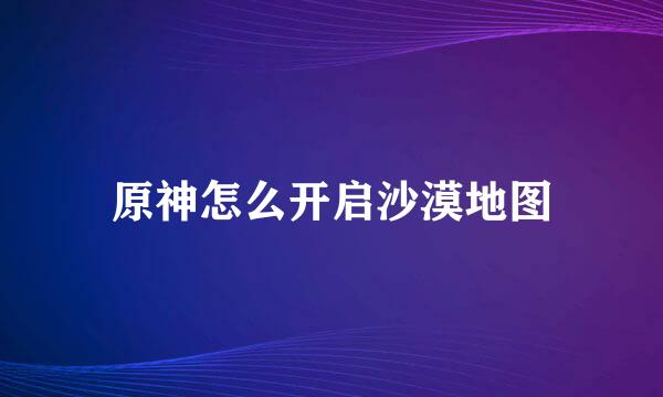 原神怎么开启沙漠地图