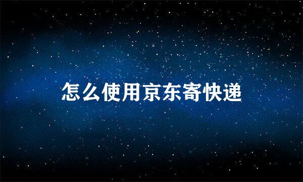 怎么使用京东寄快递