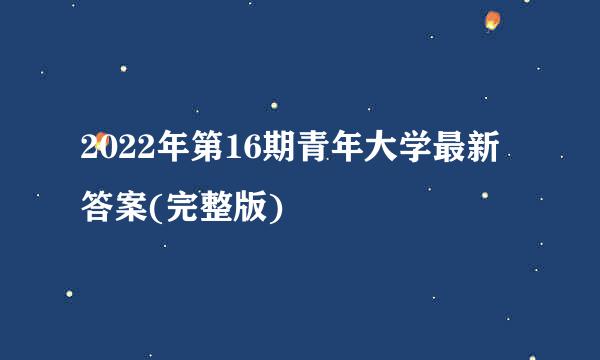 2022年第16期青年大学最新答案(完整版)