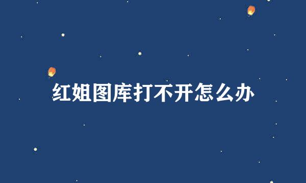 红姐图库打不开怎么办