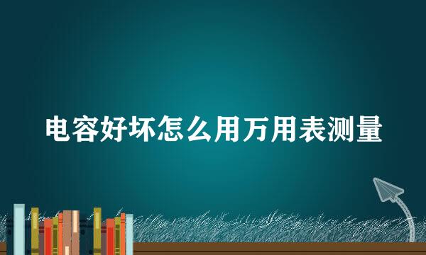 电容好坏怎么用万用表测量