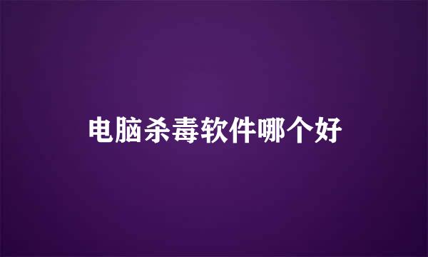 电脑杀毒软件哪个好