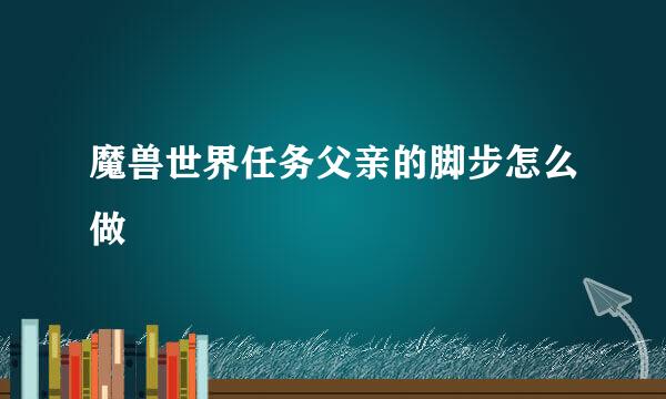 魔兽世界任务父亲的脚步怎么做