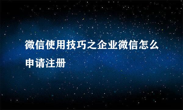 微信使用技巧之企业微信怎么申请注册