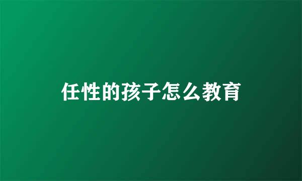 任性的孩子怎么教育