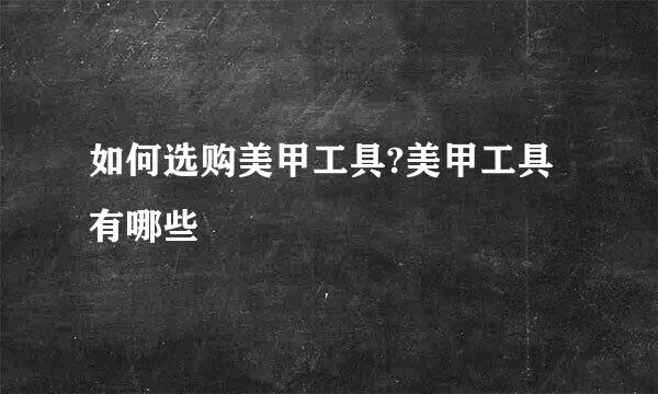 如何选购美甲工具?美甲工具有哪些
