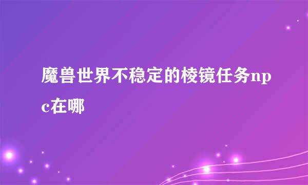 魔兽世界不稳定的棱镜任务npc在哪