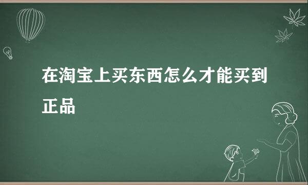 在淘宝上买东西怎么才能买到正品