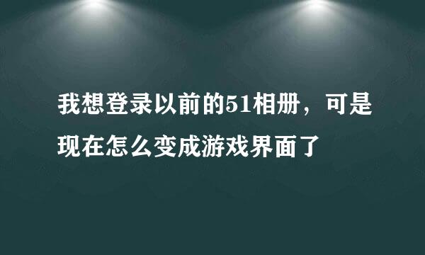 我想登录以前的51相册，可是现在怎么变成游戏界面了